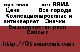 1.1) вуз знак : 50 лет ВВИА › Цена ­ 390 - Все города Коллекционирование и антиквариат » Значки   . Башкортостан респ.,Сибай г.